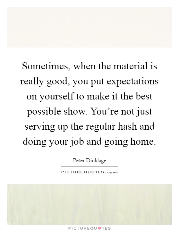 Sometimes, when the material is really good, you put expectations on yourself to make it the best possible show. You're not just serving up the regular hash and doing your job and going home. Picture Quote #1