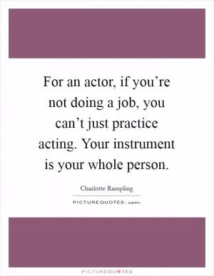 For an actor, if you’re not doing a job, you can’t just practice acting. Your instrument is your whole person Picture Quote #1