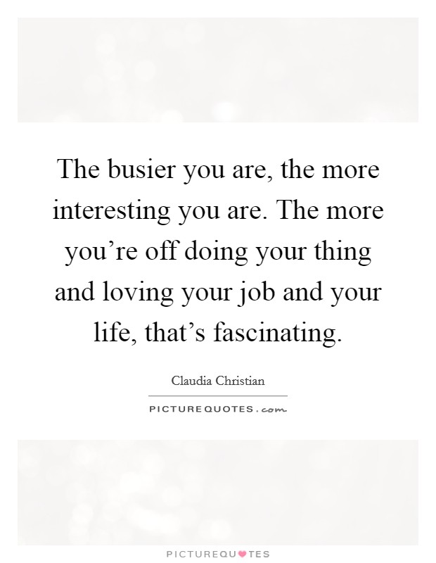 The busier you are, the more interesting you are. The more you're off doing your thing and loving your job and your life, that's fascinating. Picture Quote #1