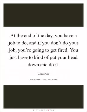 At the end of the day, you have a job to do, and if you don’t do your job, you’re going to get fired. You just have to kind of put your head down and do it Picture Quote #1
