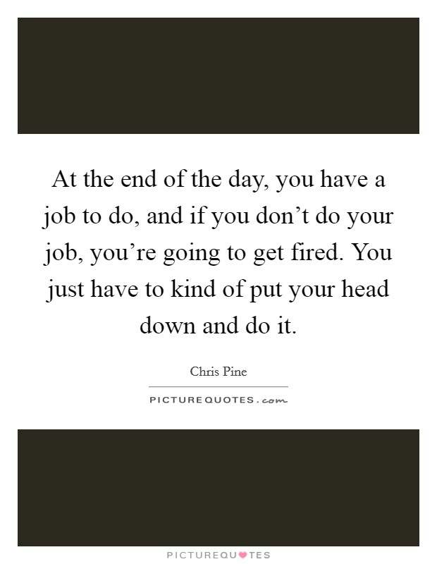 At the end of the day, you have a job to do, and if you don't do your job, you're going to get fired. You just have to kind of put your head down and do it. Picture Quote #1