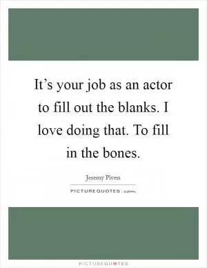 It’s your job as an actor to fill out the blanks. I love doing that. To fill in the bones Picture Quote #1