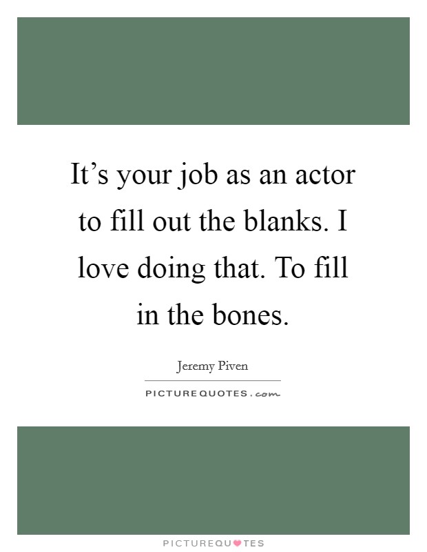 It's your job as an actor to fill out the blanks. I love doing that. To fill in the bones. Picture Quote #1