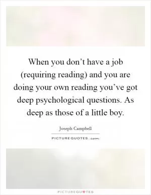 When you don’t have a job (requiring reading) and you are doing your own reading you’ve got deep psychological questions. As deep as those of a little boy Picture Quote #1