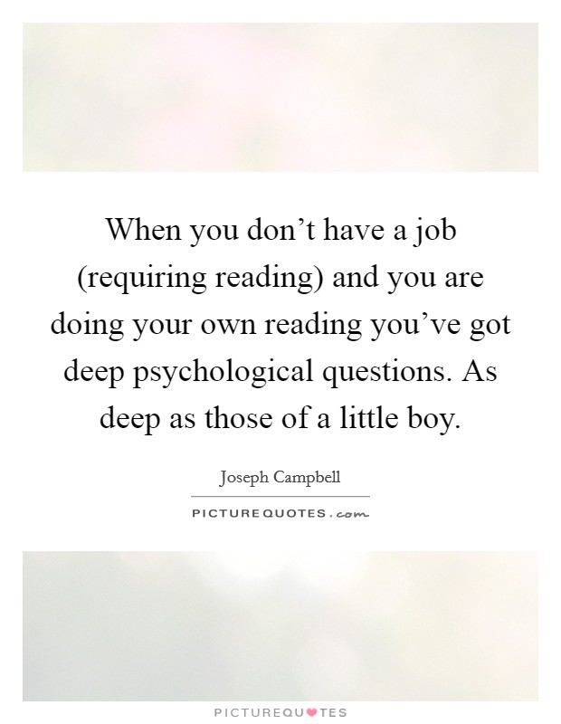 When you don't have a job (requiring reading) and you are doing your own reading you've got deep psychological questions. As deep as those of a little boy. Picture Quote #1