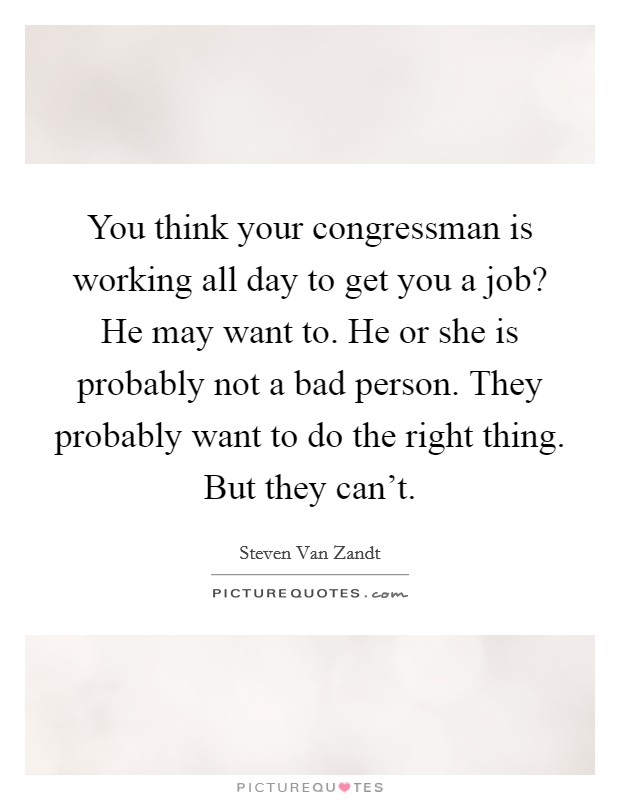 You think your congressman is working all day to get you a job? He may want to. He or she is probably not a bad person. They probably want to do the right thing. But they can't. Picture Quote #1