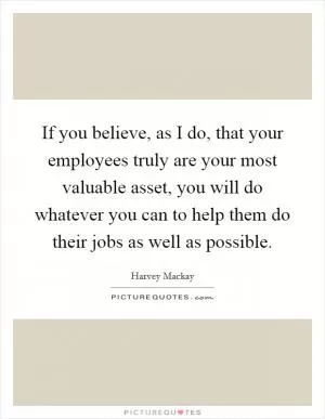 If you believe, as I do, that your employees truly are your most valuable asset, you will do whatever you can to help them do their jobs as well as possible Picture Quote #1