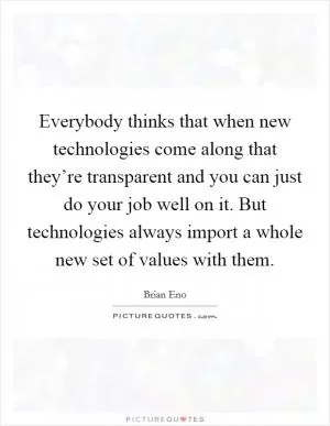 Everybody thinks that when new technologies come along that they’re transparent and you can just do your job well on it. But technologies always import a whole new set of values with them Picture Quote #1