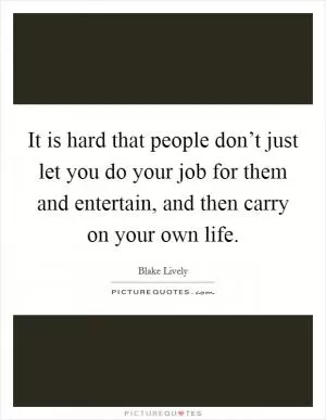 It is hard that people don’t just let you do your job for them and entertain, and then carry on your own life Picture Quote #1