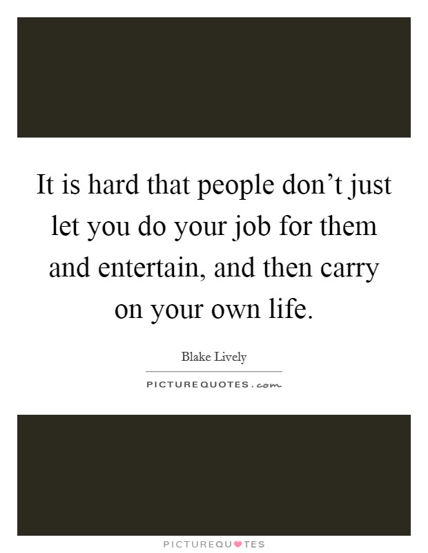 It is hard that people don't just let you do your job for them and entertain, and then carry on your own life. Picture Quote #1