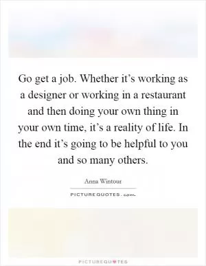 Go get a job. Whether it’s working as a designer or working in a restaurant and then doing your own thing in your own time, it’s a reality of life. In the end it’s going to be helpful to you and so many others Picture Quote #1