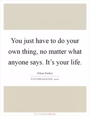 You just have to do your own thing, no matter what anyone says. It’s your life Picture Quote #1