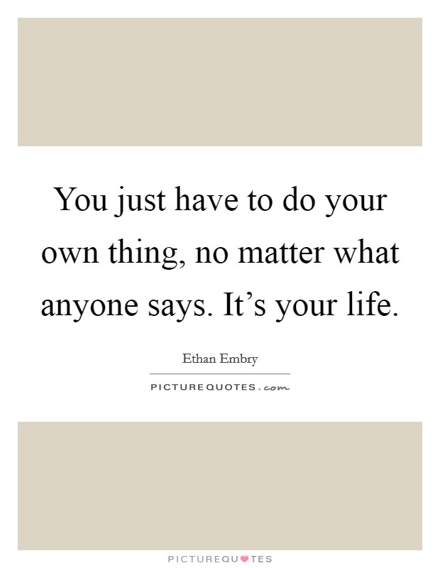 You just have to do your own thing, no matter what anyone says. It's your life. Picture Quote #1