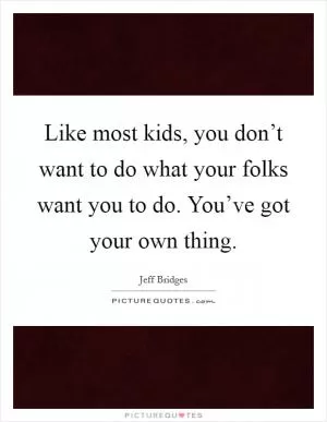 Like most kids, you don’t want to do what your folks want you to do. You’ve got your own thing Picture Quote #1