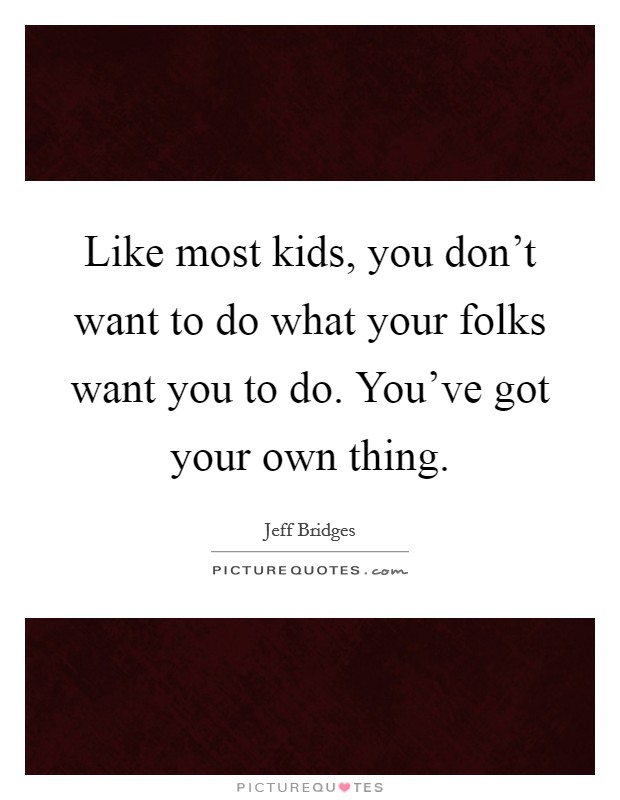 Like most kids, you don't want to do what your folks want you to do. You've got your own thing. Picture Quote #1