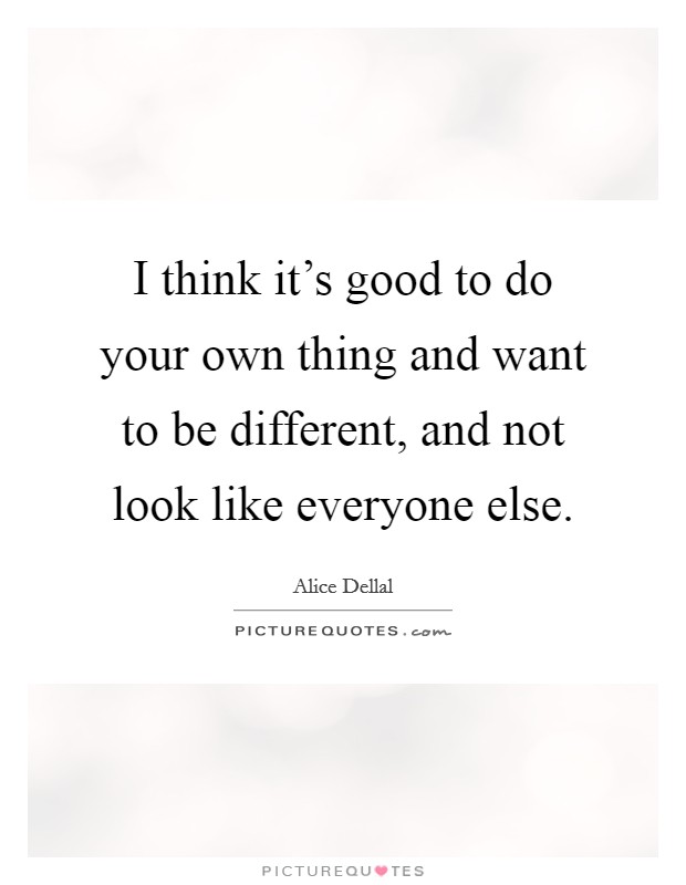 I think it's good to do your own thing and want to be different, and not look like everyone else. Picture Quote #1