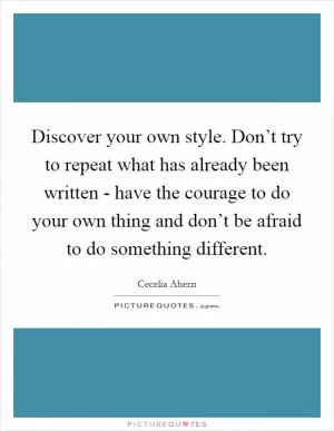 Discover your own style. Don’t try to repeat what has already been written - have the courage to do your own thing and don’t be afraid to do something different Picture Quote #1