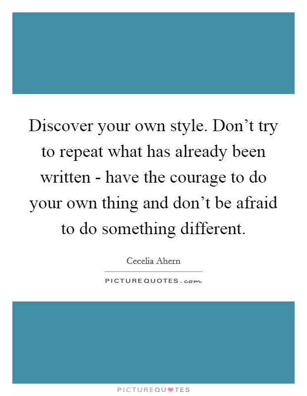 Discover your own style. Don't try to repeat what has already been written - have the courage to do your own thing and don't be afraid to do something different. Picture Quote #1