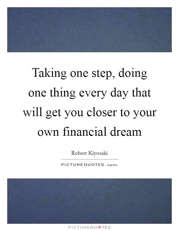 Taking one step, doing one thing every day that will get you closer to your own financial dream Picture Quote #1