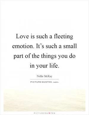 Love is such a fleeting emotion. It’s such a small part of the things you do in your life Picture Quote #1
