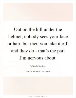 Out on the hill under the helmet, nobody sees your face or hair, but then you take it off, and they do - that’s the part I’m nervous about Picture Quote #1