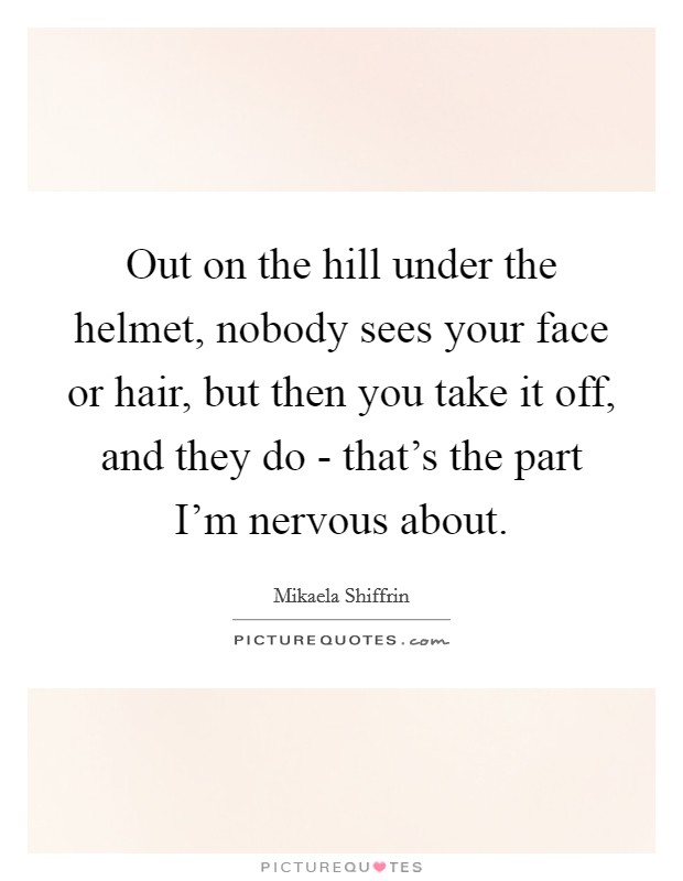 Out on the hill under the helmet, nobody sees your face or hair, but then you take it off, and they do - that's the part I'm nervous about. Picture Quote #1