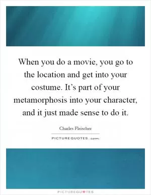 When you do a movie, you go to the location and get into your costume. It’s part of your metamorphosis into your character, and it just made sense to do it Picture Quote #1