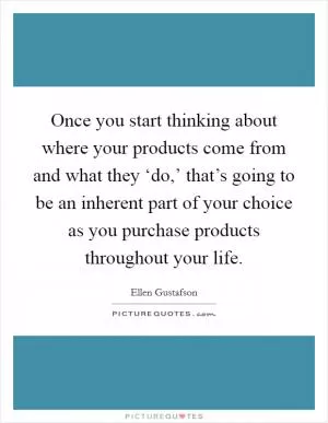 Once you start thinking about where your products come from and what they ‘do,’ that’s going to be an inherent part of your choice as you purchase products throughout your life Picture Quote #1