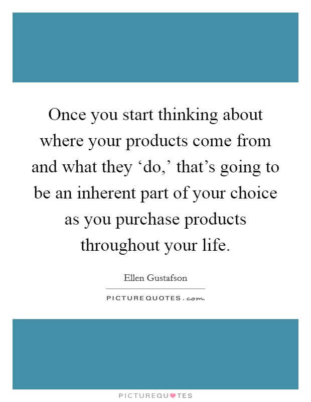 Once you start thinking about where your products come from and what they ‘do,' that's going to be an inherent part of your choice as you purchase products throughout your life. Picture Quote #1
