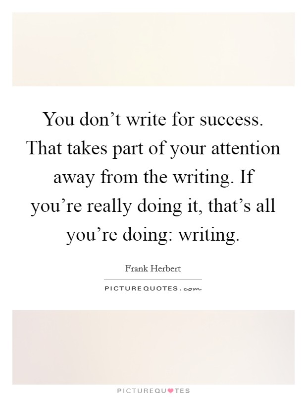You don't write for success. That takes part of your attention away from the writing. If you're really doing it, that's all you're doing: writing. Picture Quote #1