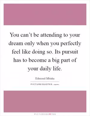 You can’t be attending to your dream only when you perfectly feel like doing so. Its pursuit has to become a big part of your daily life Picture Quote #1
