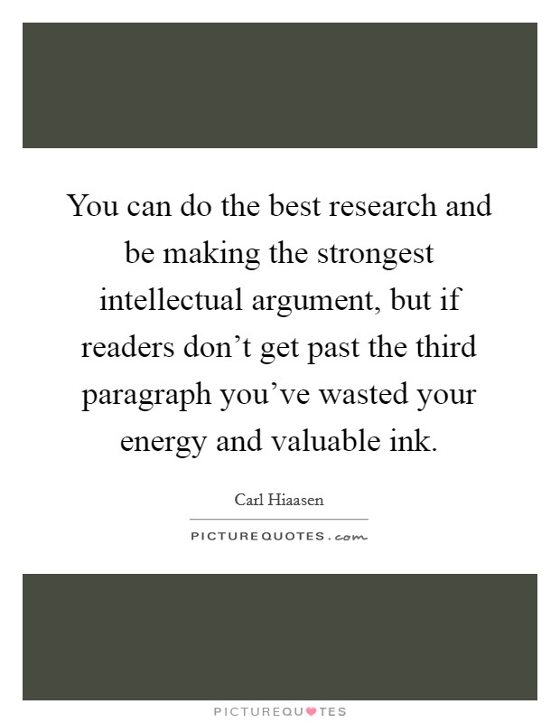 You can do the best research and be making the strongest intellectual argument, but if readers don't get past the third paragraph you've wasted your energy and valuable ink. Picture Quote #1
