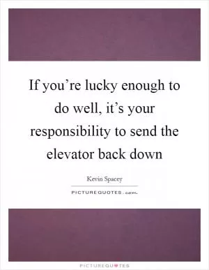If you’re lucky enough to do well, it’s your responsibility to send the elevator back down Picture Quote #1