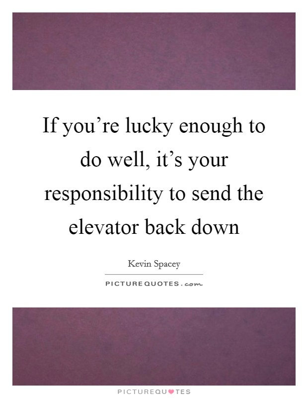 If you're lucky enough to do well, it's your responsibility to send the elevator back down Picture Quote #1