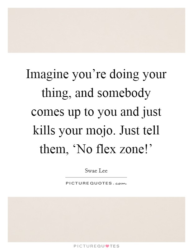 Imagine you're doing your thing, and somebody comes up to you and just kills your mojo. Just tell them, ‘No flex zone!' Picture Quote #1