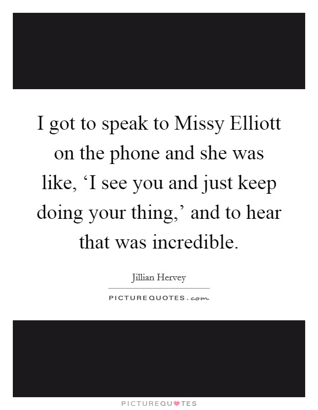 I got to speak to Missy Elliott on the phone and she was like, ‘I see you and just keep doing your thing,' and to hear that was incredible. Picture Quote #1