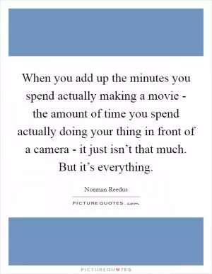 When you add up the minutes you spend actually making a movie - the amount of time you spend actually doing your thing in front of a camera - it just isn’t that much. But it’s everything Picture Quote #1