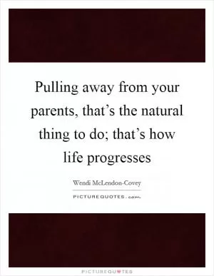 Pulling away from your parents, that’s the natural thing to do; that’s how life progresses Picture Quote #1