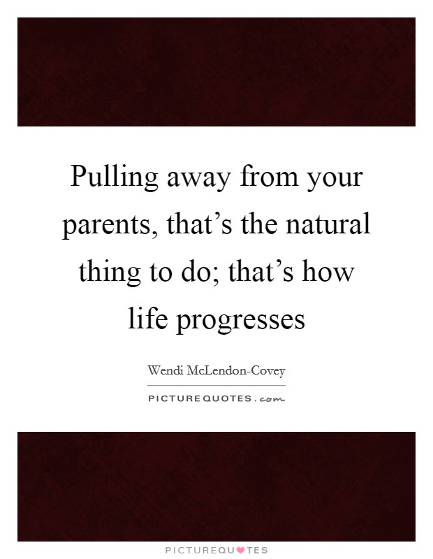 Pulling away from your parents, that's the natural thing to do; that's how life progresses Picture Quote #1