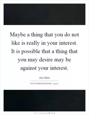 Maybe a thing that you do not like is really in your interest. It is possible that a thing that you may desire may be against your interest Picture Quote #1