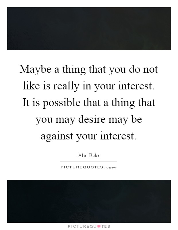 Maybe a thing that you do not like is really in your interest. It is possible that a thing that you may desire may be against your interest. Picture Quote #1