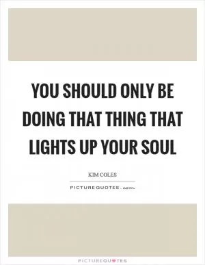 You should only be doing that thing that lights up your soul Picture Quote #1