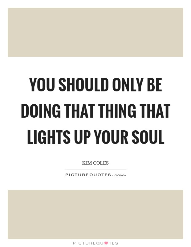 You should only be doing that thing that lights up your soul Picture Quote #1