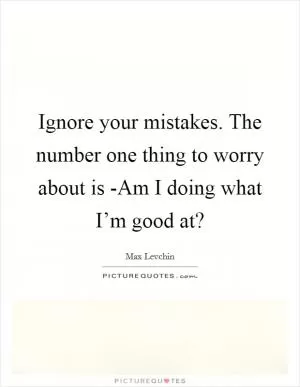 Ignore your mistakes. The number one thing to worry about is -Am I doing what I’m good at? Picture Quote #1