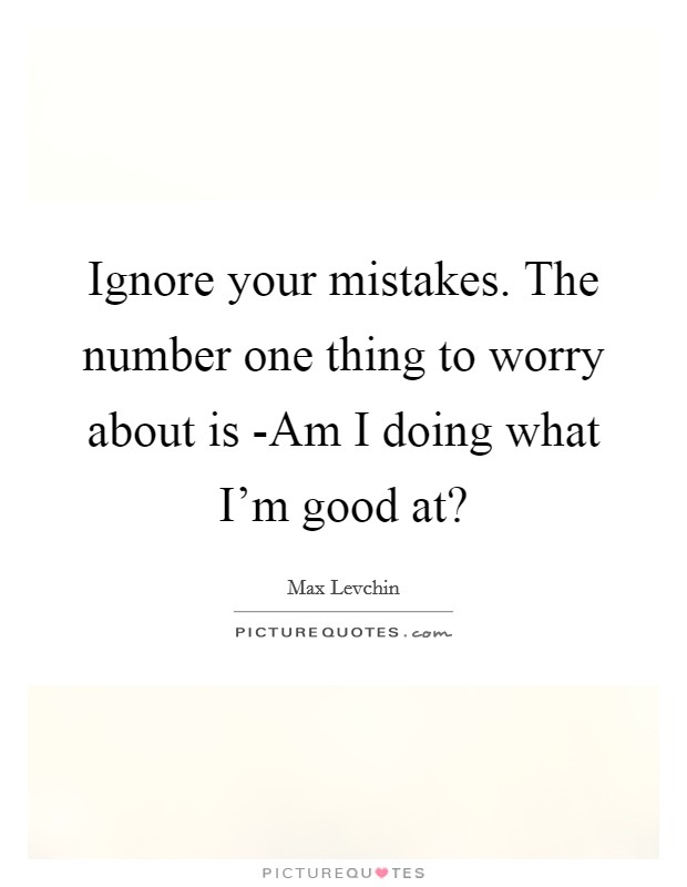 Ignore your mistakes. The number one thing to worry about is -Am I doing what I'm good at? Picture Quote #1
