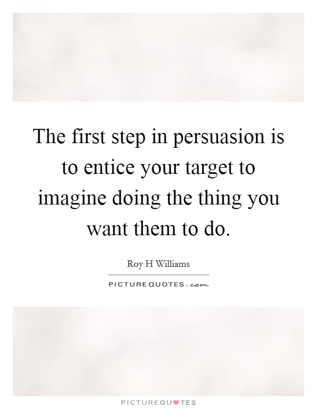 The first step in persuasion is to entice your target to imagine doing the thing you want them to do. Picture Quote #1