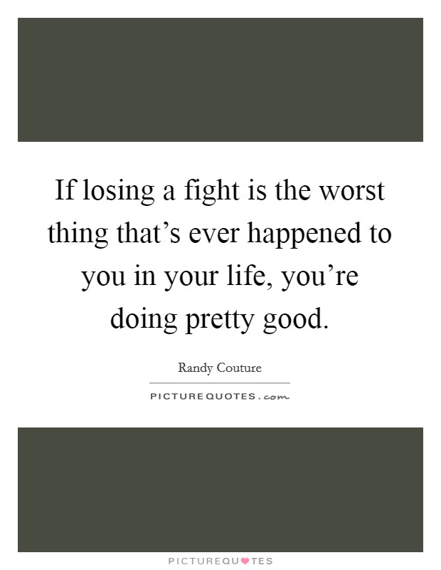 If losing a fight is the worst thing that's ever happened to you in your life, you're doing pretty good. Picture Quote #1