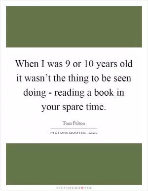 When I was 9 or 10 years old it wasn’t the thing to be seen doing - reading a book in your spare time Picture Quote #1