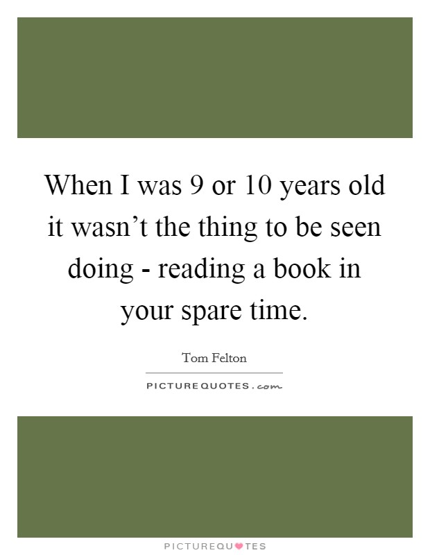 When I was 9 or 10 years old it wasn't the thing to be seen doing - reading a book in your spare time. Picture Quote #1