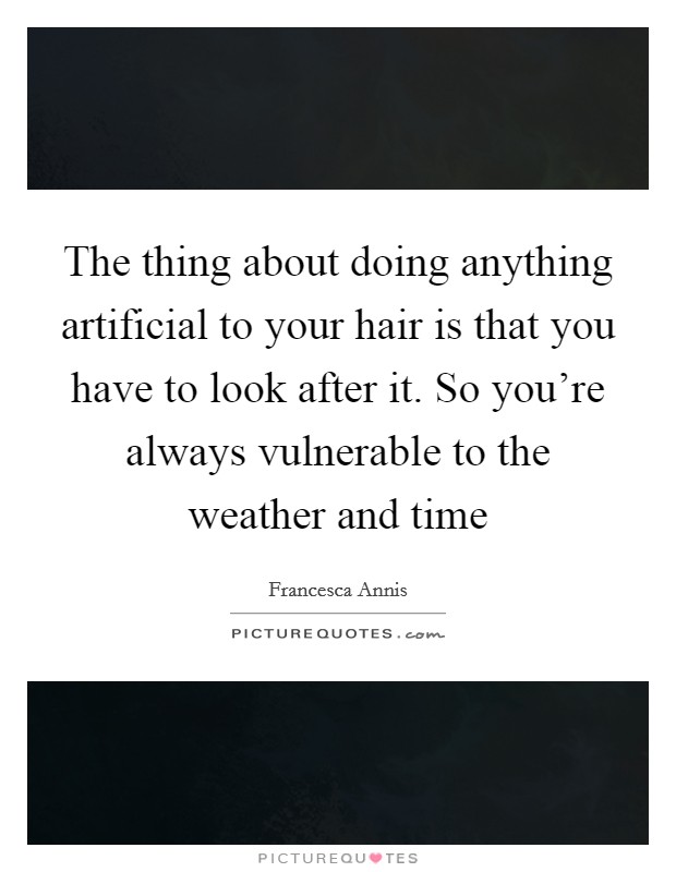 The thing about doing anything artificial to your hair is that you have to look after it. So you're always vulnerable to the weather and time Picture Quote #1